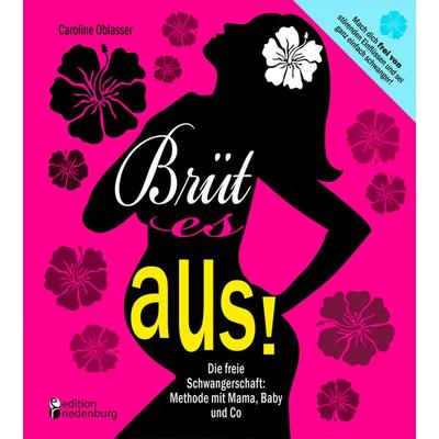 Brüt es aus! Die freie Schwangerschaft: Methode mit Mama, Baby und Co, Taschenbuch von Caroline Oblasser, Edition riedenburg e.U., 978-3-902647-96-2