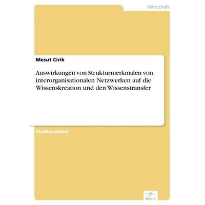 Auswirkungen von Strukturmerkmalen von interorganisationalen Netzwerken auf die Wissenskreation und den Wissenstransfer, Taschenbuch von Mesut Cirik,