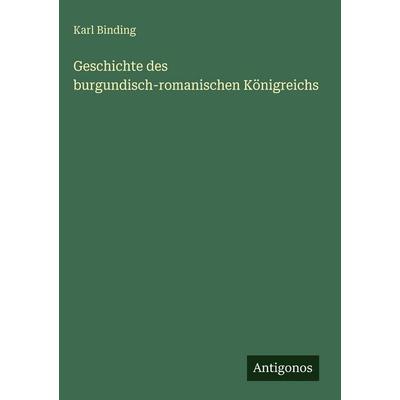 Geschichte des burgundisch-romanischen Königreichs, Gebundene Ausgabe von Karl Binding, Antigonos Verlag, 978-3-386-38031-7