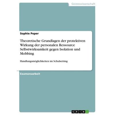 Theoretische Grundlagen der protektiven Wirkung der personalen Ressource Selbstwirksamkeit gegen Isolation und Mobbing, Taschenbuch von Sophie Peper,