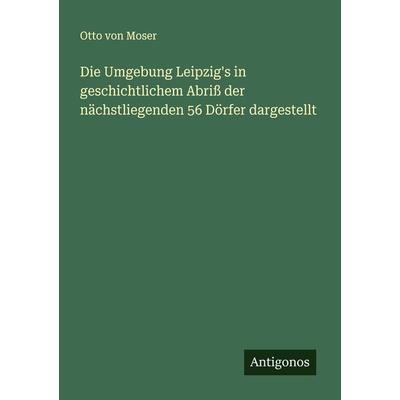 Die Umgebung Leipzig's in geschichtlichem Abriß der nächstliegenden 56 Dörfer dargestellt, Taschenbuch von Otto Moser, Antigonos Verlag,