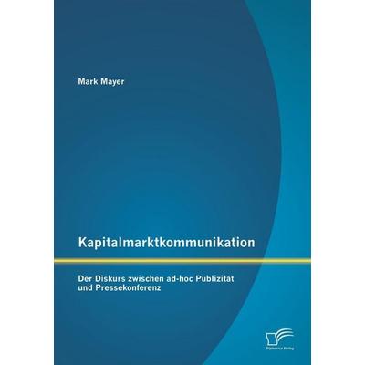 Kapitalmarktkommunikation: Der Diskurs zwischen ad-hoc Publizität und Pressekonferenz, Taschenbuch von Mark Mayer, Diplomica Verlag GmbH,