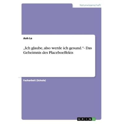 'Ich glaube, also werde ich gesund.'- Das Geheimnis des Placeboeffekts, Taschenbuch von Anh Le, GRIN, 978-3-656-21692-6