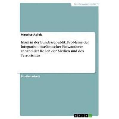Islam in der Bundesrepublik. Probleme der Integration muslimischer Einwanderer anhand der Rollen der Medien und des Terrorismus, Taschenbuch von