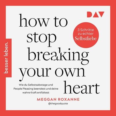 How To Stop Breaking Your Own Heart. Wie du Selbstsabotage und People Pleasing beendest und deine wahre Kraft entfaltest - Meggan Roxanne, Audio,