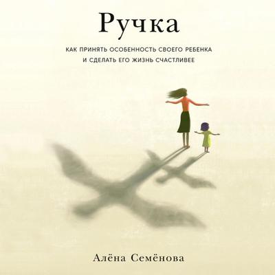 Ruchka: Kak prinyat' osobennost' svoego rebenka i sdelat' ego zhizn' schastlivee - Alyona Semyonova, Audio, 9785001398127