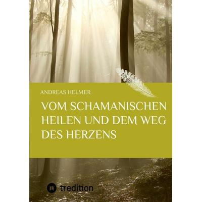 Vom schamanischen Heilen und dem Weg des Herzens, Gebundene Ausgabe von Andreas Helmer, Tredition, 978-3-7323-5043-8