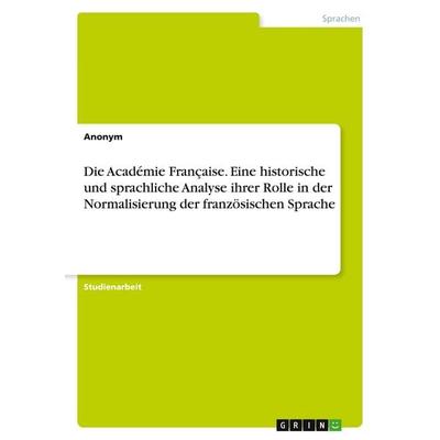 Die Académie Française. Eine historische und sprachliche Analyse ihrer Rolle in der Normalisierung der französischen Sprache, Taschenbuch von
