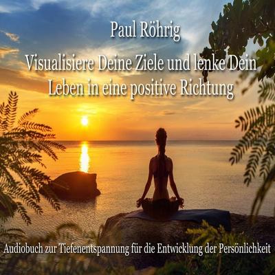 Visualisiere Deine Ziele und lenke Dein Leben in eine positive Richtung - Paul Röhrig, Audio, 4067248012215