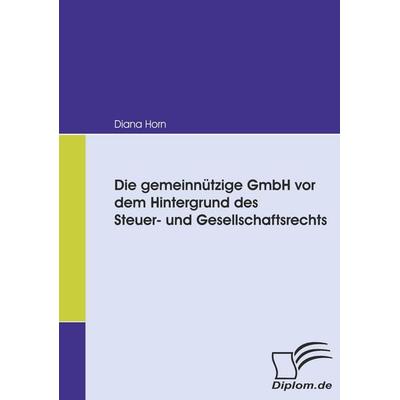 Die gemeinnützige GmbH vor dem Hintergrund des Steuer- und Gesellschaftsrechts, Taschenbuch von Diana Horn, Diplomica Verlag GmbH, 978-3-8366-6451-6