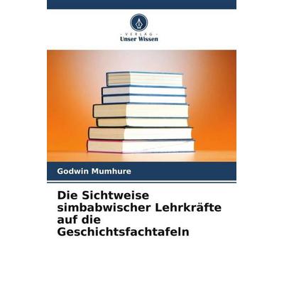 Die Sichtweise simbabwischer Lehrkräfte auf die Geschichtsfachtafeln, Taschenbuch von Godwin Mumhure, Verlag Unser Wissen, 978-620-5-67218-1