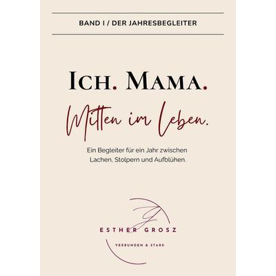 BAND I / Der Jahresbegleiter – Ich. Mama. Mitten im Leben., Gebundene Ausgabe von Esther Grosz, Verbunden & Stark, 978-3-9526332-5-0