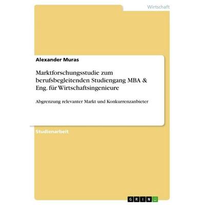 Marktforschungsstudie zum berufsbegleitenden Studiengang MBA & Eng. für Wirtschaftsingenieure, Taschenbuch von Alexander Muras, GRIN,