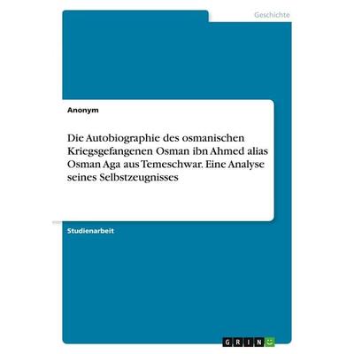 Die Autobiographie des osmanischen Kriegsgefangenen Osman ibn Ahmed alias Osman Aga aus Temeschwar. Eine Analyse seines Selbstzeugnisses, Taschenbuch