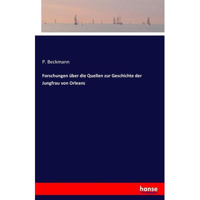 Forschungen über die Quellen zur Geschichte der Jungfrau von Orleans, Taschenbuch von P. Beckmann, Hansebooks, 978-3-7411-9691-1