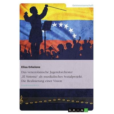 Das venezolanische Jugendorchester 'El Sistema' als musikalisches Sozialprojekt. Die Realisierung einer Vision, Taschenbuch von Elisa Erkelenz, GRIN,