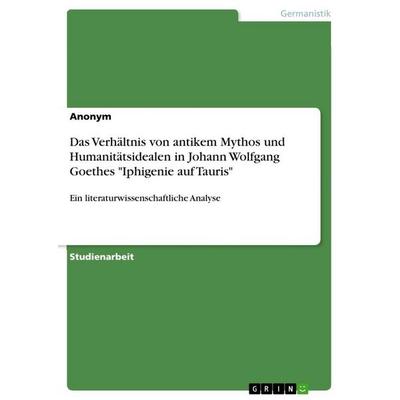 Das Verhältnis von antikem Mythos und Humanitätsidealen in Johann Wolfgang Goethes 'Iphigenie auf Tauris'; Taschenbuch von Anonymous, GRIN,