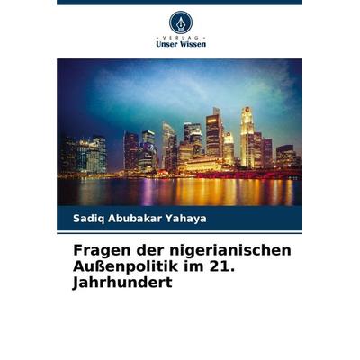 Fragen der nigerianischen Außenpolitik im 21. Jahrhundert, Taschenbuch von Sadiq Abubakar Yahaya, Verlag Unser Wissen, 978-620-7-96550-2