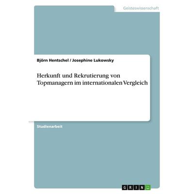Herkunft und Rekrutierung von Topmanagern im internationalen Vergleich, Taschenbuch von Björn Hentschel,Josephine Lukowsky, GRIN, 978-3-640-21584-3