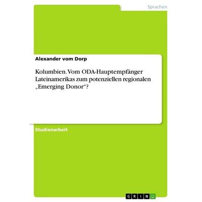Kolumbien. Vom ODA-Hauptempfänger Lateinamerikas zum potenziellen regionalen 'Emerging Donor'?; Taschenbuch von Alexander vom Dorp, GRIN,