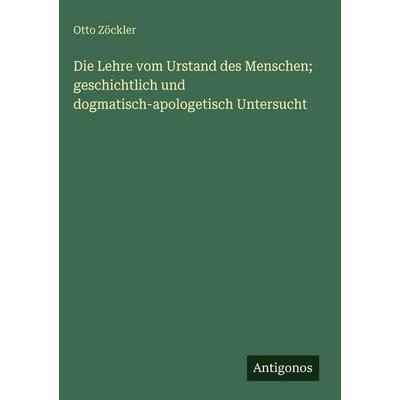 Die Lehre vom Urstand des Menschen; geschichtlich und dogmatisch-apologetisch Untersucht, Gebundene Ausgabe von Otto Zöckler, Antigonos Verlag,