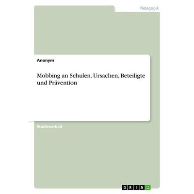 Mobbing an Schulen. Ursachen, Beteiligte und Prävention, Taschenbuch von Anonymous, GRIN, 978-3-668-06113-2