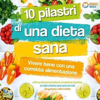 10 pilastri di una dieta sana - Vivere bene con una corretta alimentazione: Rafforza sistema immunitario, circolazione, intestino, cervello e diventa