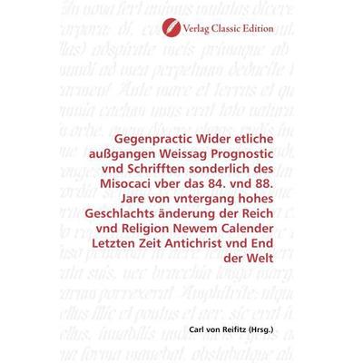 Gegenpractic Wider etliche außgangen Weissag Prognostic vnd Schrifften sonderlich des Misocaci vber das 84. vnd 88. Jare von vntergang hohes