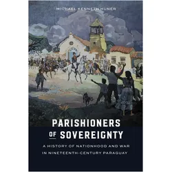 Parishioners of Sovereignty  A History of Nationhood and War in NineteenthCentury Paraguay, Sachbücher von Michael Kenneth Huner