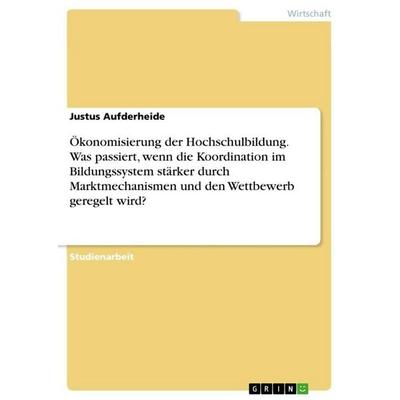 Ökonomisierung der Hochschulbildung. Was passiert, wenn die Koordination im Bildungssystem stärker durch Marktmechanismen und den Wettbewerb geregelt