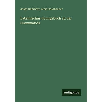 Lateinisches übungsbuch zu der Grammatick, Taschenbuch von Josef Nahrhaft,Alois Goldbacher, Antigonos Verlag, 978-3-388-88869-9