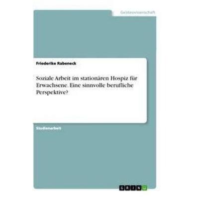 Soziale Arbeit im stationären Hospiz für Erwachsene. Eine sinnvolle berufliche Perspektive?, Taschenbuch von Friederike Rabeneck, GRIN,