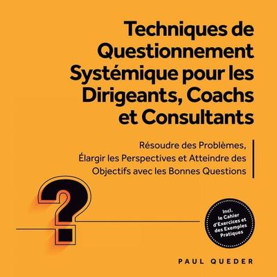 Techniques de Questionnement Systémique pour les Dirigeants, Coachs et Consultants : Résoudre des Problèmes, Élargir les Perspectives et Atteindre des
