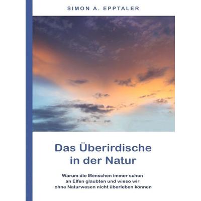 Das Überirdische in der Natur, Gebundene Ausgabe von Simon A. Epptaler, Tredition, 978-3-7482-9481-8