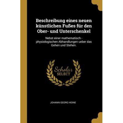 Beschreibung Eines Neuen Künstlichen Fußes Für Den Ober- Und Unterschenkel: Nebst Einer Mathematisch -Physiologischen Abhandlungen Ueber Das Gehen