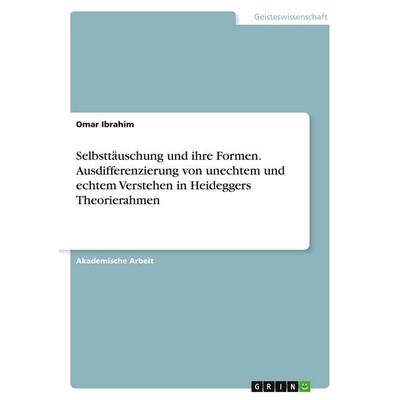 Selbsttäuschung und ihre Formen. Ausdifferenzierung von unechtem und echtem Verstehen in Heideggers Theorierahmen, Taschenbuch von Omar Ibrahim, GRIN,