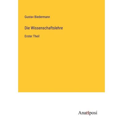 Die Wissenschaftslehre, Taschenbuch von Gustav Biedermann, Anatiposi Verlag, 978-3-382-02328-7