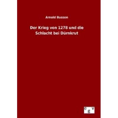Der Krieg von 1278 und die Schlacht bei Dürnkrut, Gebundene Ausgabe von Arnold Busson, Europäischer Geschichtsverlag, 978-3-7340-0274-8