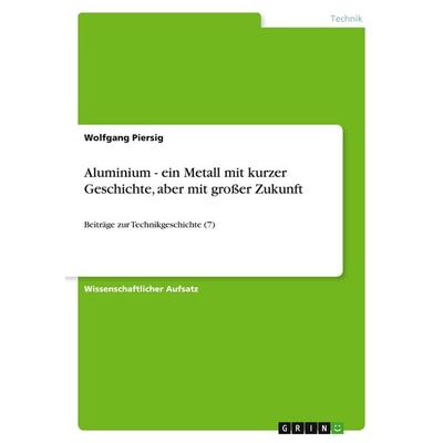 Aluminium - ein Metall mit kurzer Geschichte, aber mit großer Zukunft, Taschenbuch von Wolfgang Piersig, GRIN, 978-3-640-50959-1