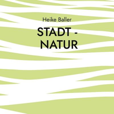 Stadt - Natur, Taschenbuch von Heike Baller, BoD – Books on Demand, 978-3-7557-7824-0