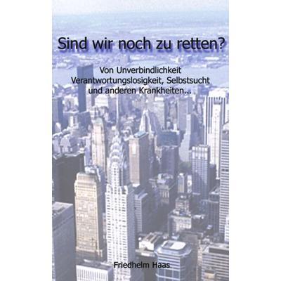 Sind wir noch zu retten! Von Unverbindlichkeit, Verantwortungslosigkeit,, Taschenbuch von Friedhelm Haas, BoD – Books on Demand, 978-3-8311-2022-2