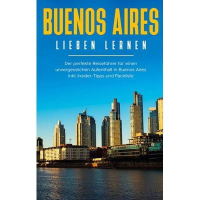 Buenos Aires lieben lernen: Der perfekte Reiseführer für einen unvergesslichen Aufenthalt in Buenos Aires inkl. Insider-Tipps und Packliste,