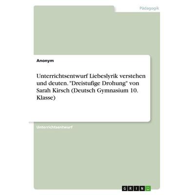 Unterrichtsentwurf Liebeslyrik verstehen und deuten. 'Dreistufige Drohung' von Sarah Kirsch (Deutsch Gymnasium 10. Klasse), Taschenbuch von Anonymous,