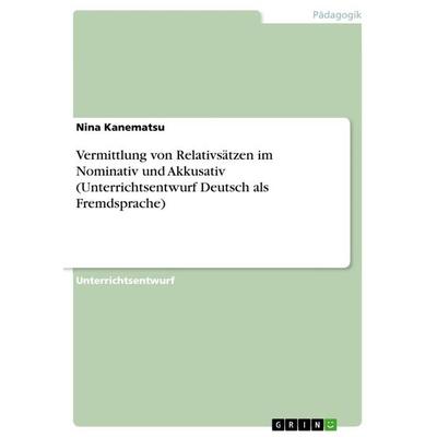 Vermittlung von Relativsätzen im Nominativ und Akkusativ (Unterrichtsentwurf Deutsch als Fremdsprache), Taschenbuch von Nina Kanematsu, GRIN,