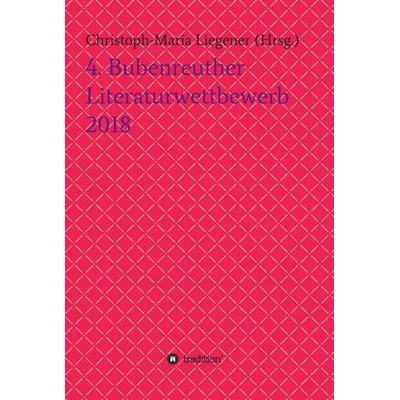 4. Bubenreuther Literaturwettbewerb 2018, Gebundene Ausgabe von Christoph-Maria Liegener,Thomas Rackwitz , Walther (Werner Theis), Barbara Gase ,