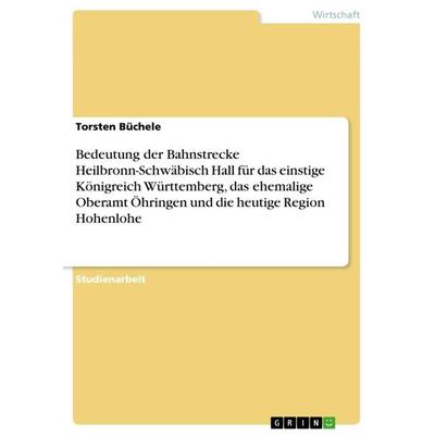Bedeutung der Bahnstrecke Heilbronn-Schwäbisch Hall für das einstige Königreich Württemberg, das ehemalige Oberamt Öhringen und die heutige Region