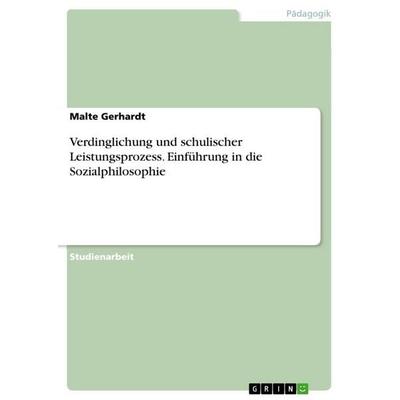 Verdinglichung und schulischer Leistungsprozess. Einführung in die Sozialphilosophie, Taschenbuch von Malte Gerhardt, GRIN, 978-3-668-12030-3