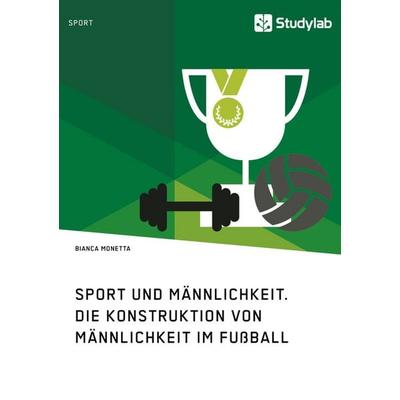 Sport und Männlichkeit. Die Konstruktion von Männlichkeit im Fußball, Taschenbuch von Bianca Monetta, Studylab, 978-3-96095-005-9