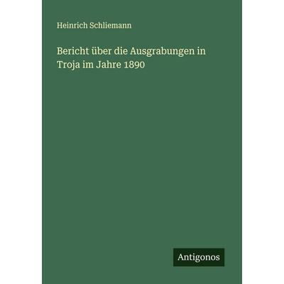 Bericht über die Ausgrabungen in Troja im Jahre 1890, Taschenbuch von Heinrich Schliemann, Antigonos Verlag, 978-3-563-16591-1