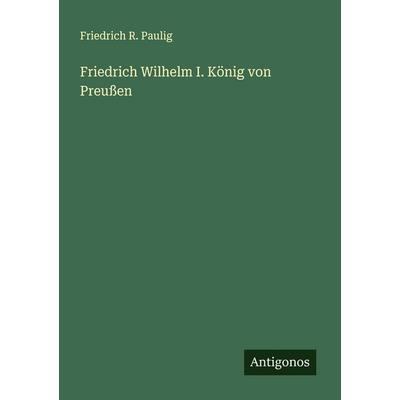 Friedrich Wilhelm I. König von Preußen, Taschenbuch von Friedrich R. Paulig, Antigonos Verlag, 978-3-563-41732-4